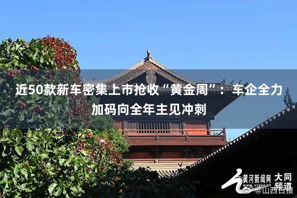 近50款新车密集上市抢收“黄金周”：车企全力加码向全年主见冲刺