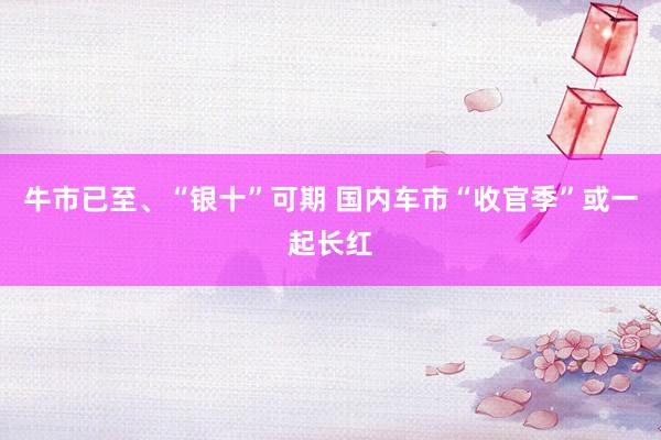 牛市已至、“银十”可期 国内车市“收官季”或一起长红
