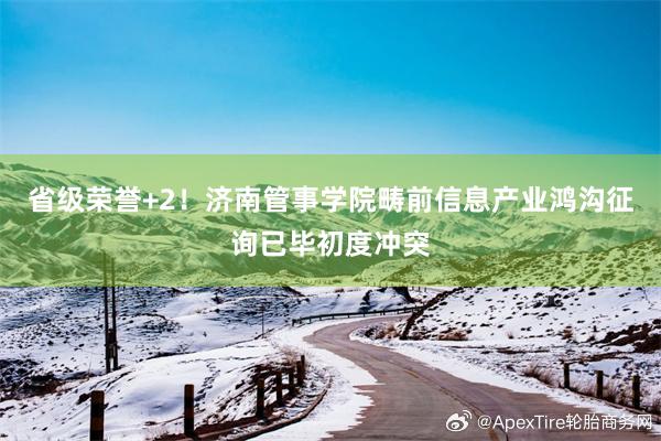 省级荣誉+2！济南管事学院畴前信息产业鸿沟征询已毕初度冲突