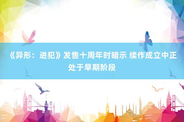 《异形：进犯》发售十周年时暗示 续作成立中正处于早期阶段
