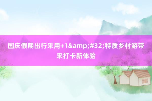 国庆假期出行采用+1&#32;特质乡村游带来打卡新体验