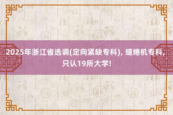 2025年浙江省选调(定向紧缺专科), 缱绻机专科, 只认19所大学!