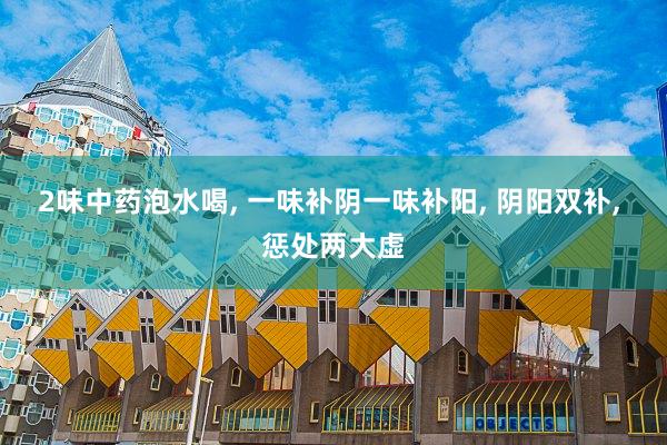 2味中药泡水喝, 一味补阴一味补阳, 阴阳双补, 惩处两大虚