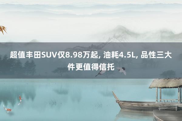 超值丰田SUV仅8.98万起, 油耗4.5L, 品性三大件更值得信托