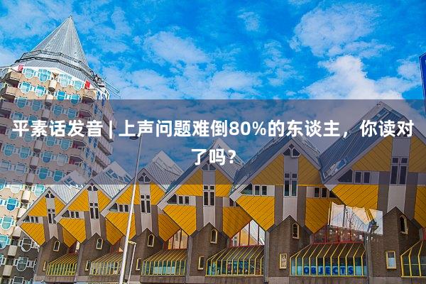 平素话发音 | 上声问题难倒80%的东谈主，你读对了吗？