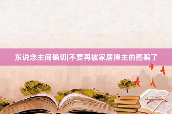 东说念主间确切|不要再被家居博主的图骗了