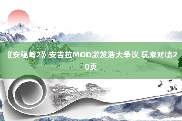 《安稳岭2》安吉拉MOD激发浩大争议 玩家对喷20页