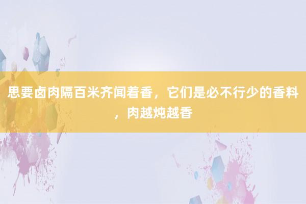 思要卤肉隔百米齐闻着香，它们是必不行少的香料，肉越炖越香