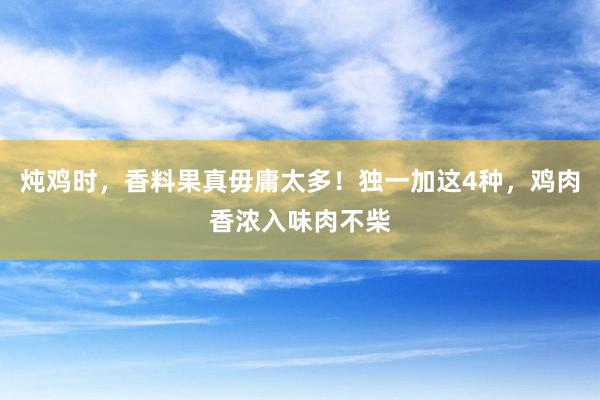 炖鸡时，香料果真毋庸太多！独一加这4种，鸡肉香浓入味肉不柴