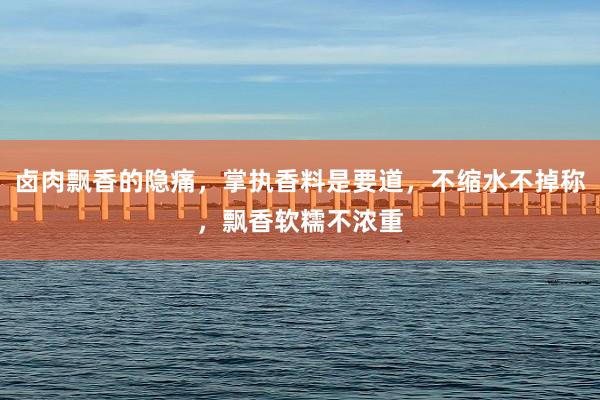 卤肉飘香的隐痛，掌执香料是要道，不缩水不掉称，飘香软糯不浓重