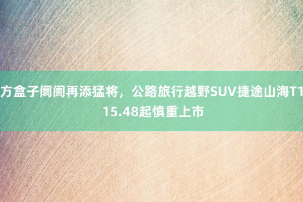 方盒子阛阓再添猛将，公路旅行越野SUV捷途山海T1 15.48起慎重上市
