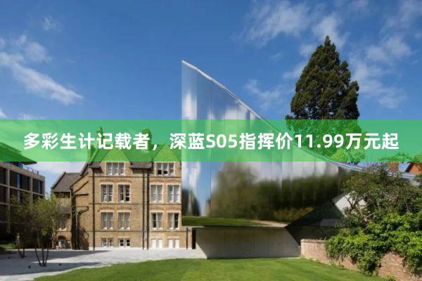 多彩生计记载者，深蓝S05指挥价11.99万元起